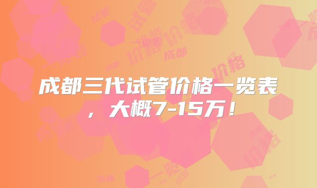 成都三代试管价格一览表，大概7-15万！