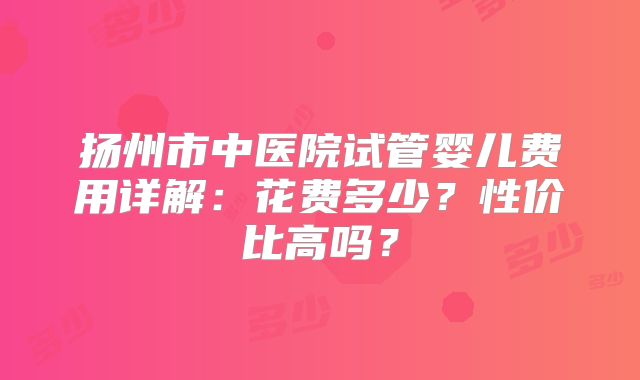扬州市中医院试管婴儿费用详解:花费多少?性价比高吗?