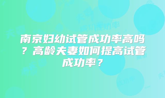 南京妇幼试管成功率高吗?高龄夫妻如何提高试管成功率?