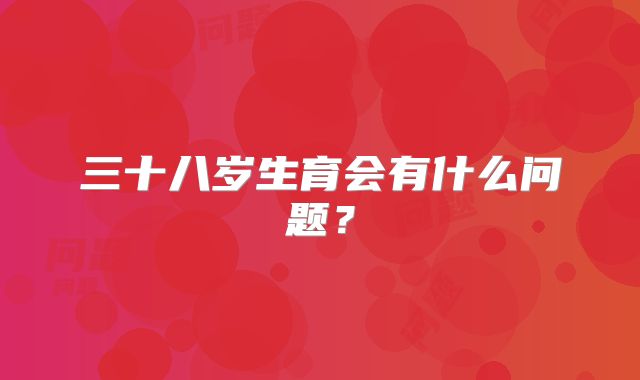 三十八岁生育会有什么问题?