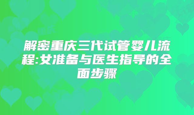 解密重庆三代试管婴儿流程:女准备与医生指导的全面步骤