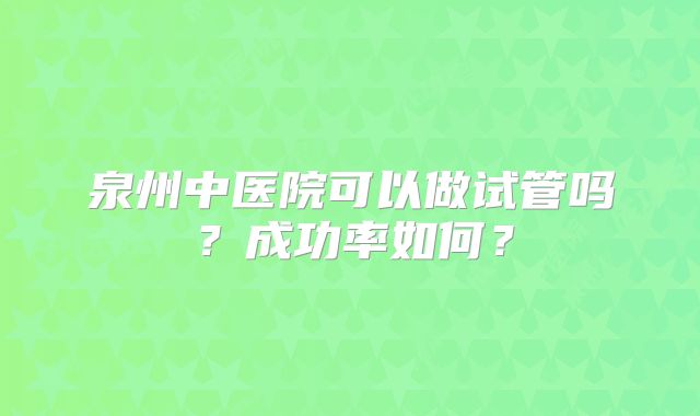泉州中医院可以做试管吗？成功率如何？