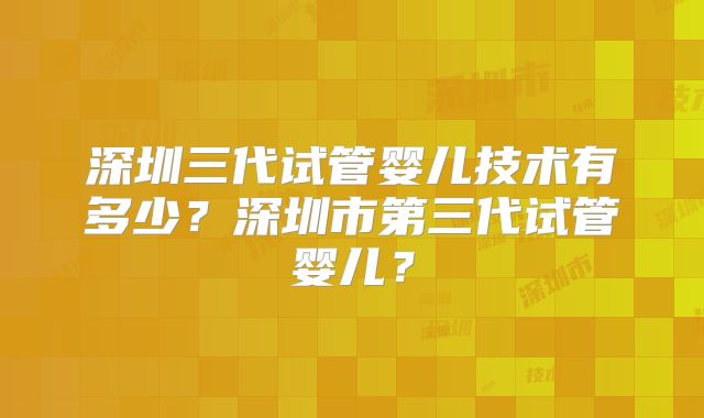 深圳三代试管婴儿技术有多少？深圳市第三代试管婴儿？