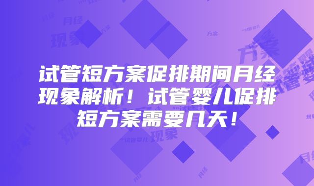 试管短方案促排期间月经现象解析！试管婴儿促排短方案需要几天！