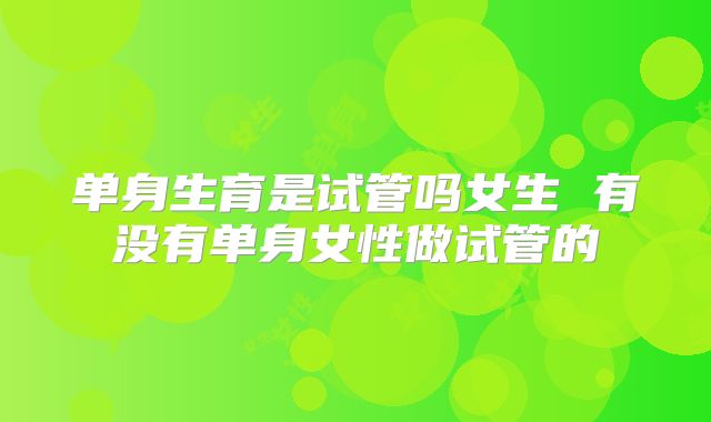 单身生育是试管吗女生 有没有单身女性做试管的