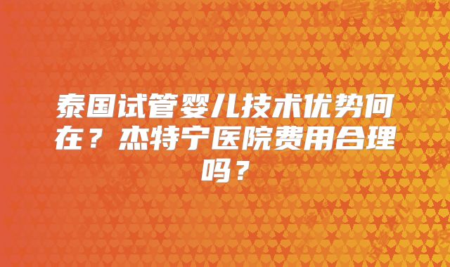 泰国试管婴儿技术优势何在？杰特宁医院费用合理吗？