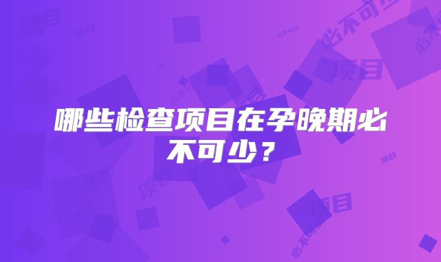 哪些检查项目在孕晚期必不可少？