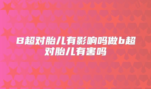 B超对胎儿有影响吗做b超对胎儿有害吗