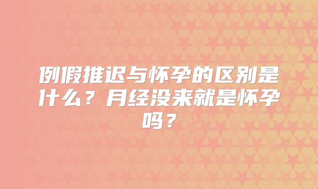 例假推迟与怀孕的区别是什么?月经没来就是怀孕吗?