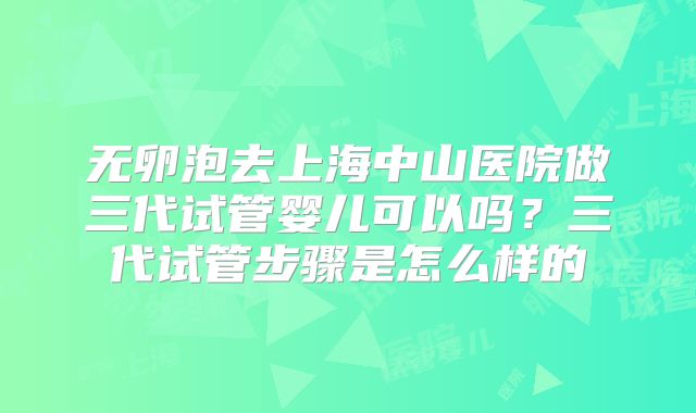无卵泡去上海中山医院做三代试管婴儿可以吗？三代试管步骤是怎么样的