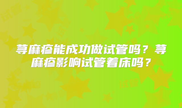 荨麻疹能成功做试管吗?荨麻疹影响试管着床吗?