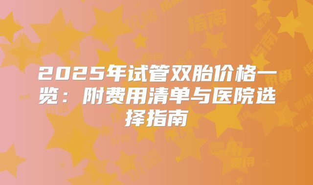 2025年试管双胎价格一览:附费用清单与医院选择指南