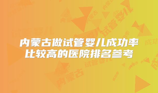内蒙古做试管婴儿成功率比较高的医院排名参考