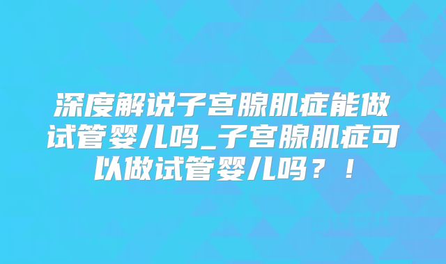深度解说子宫腺肌症能做试管婴儿吗_子宫腺肌症可以做试管婴儿吗？！