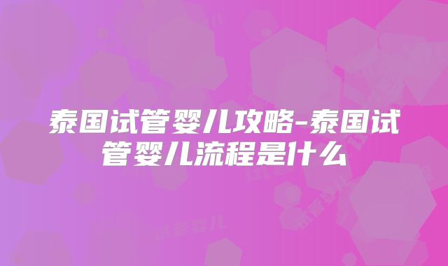 泰国试管婴儿攻略-泰国试管婴儿流程是什么