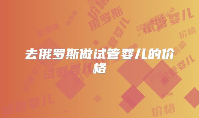 去俄罗斯做试管婴儿的价格