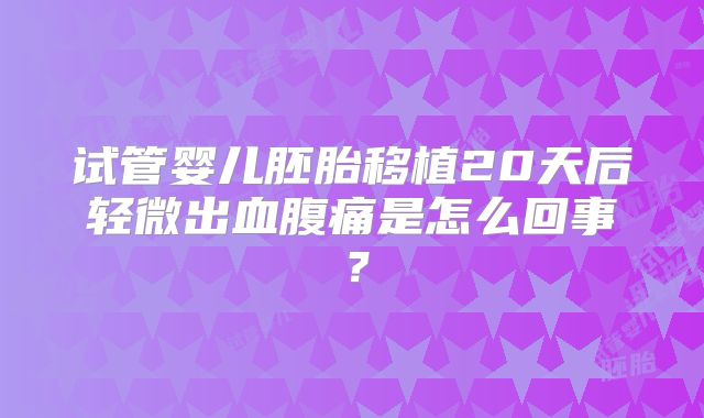 试管婴儿胚胎移植20天后轻微出血腹痛是怎么回事？