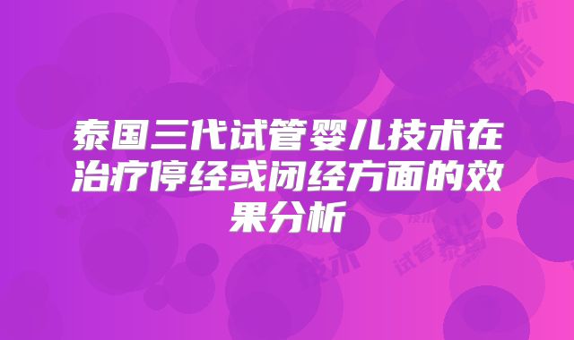 泰国三代试管婴儿技术在治疗停经或闭经方面的效果分析