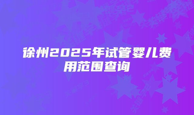 徐州2025年试管婴儿费用范围查询