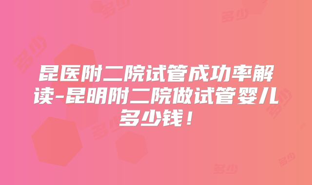 昆医附二院试管成功率解读-昆明附二院做试管婴儿多少钱！