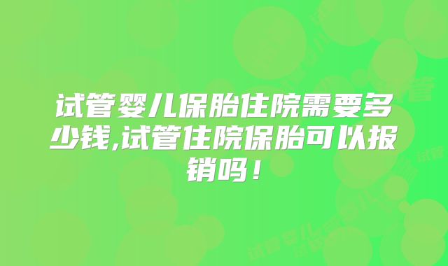 试管婴儿保胎住院需要多少钱,试管住院保胎可以报销吗!