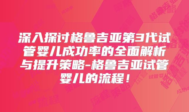 深入探讨格鲁吉亚第3代试管婴儿成功率的全面解析与提升策略-格鲁吉亚试管婴儿的流程!