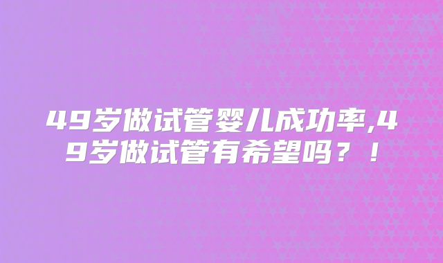 49岁做试管婴儿成功率,49岁做试管有希望吗?!