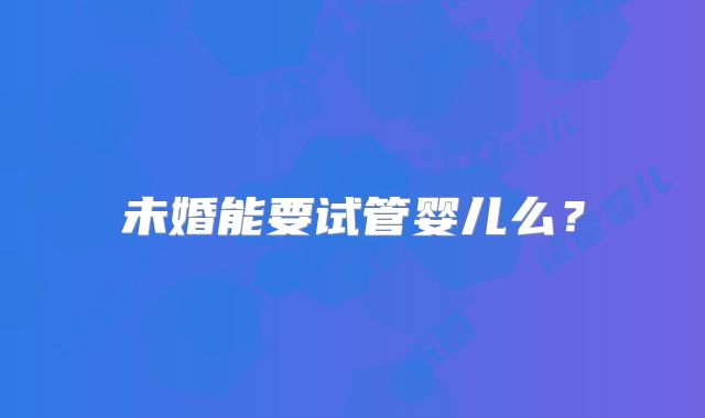 未婚能要试管婴儿么?