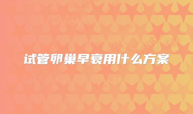 试管卵巢早衰用什么方案