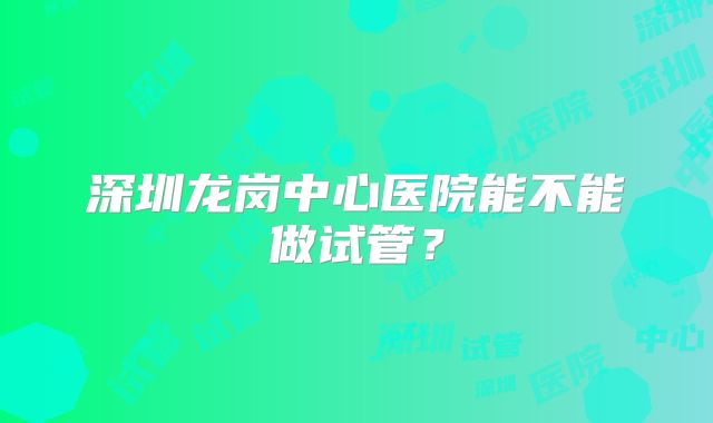 深圳龙岗中心医院能不能做试管？