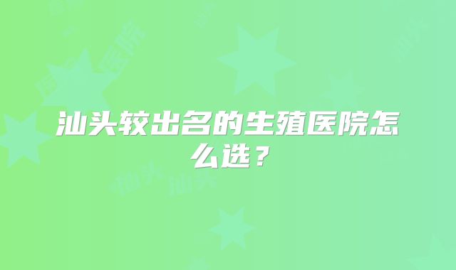 汕头较出名的生殖医院怎么选?