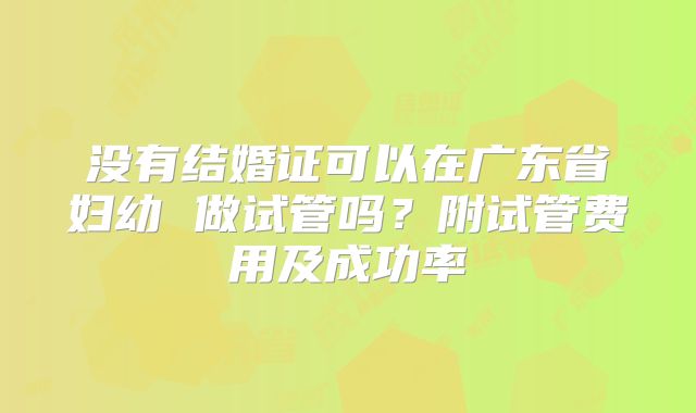 没有结婚证可以在广东省妇幼 做试管吗？附试管费用及成功率