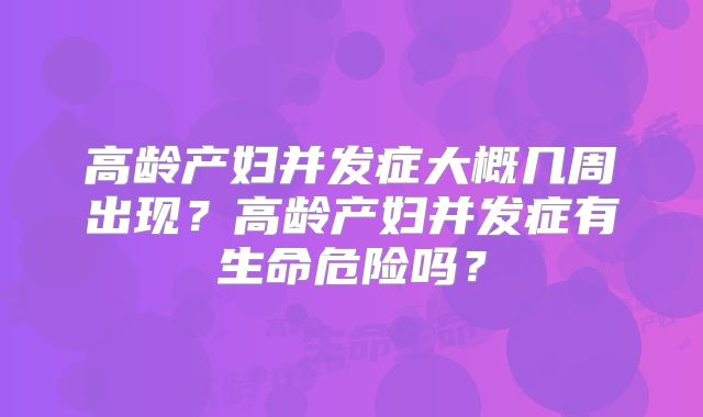 高龄产妇并发症大概几周出现?高龄产妇并发症有生命危险吗?