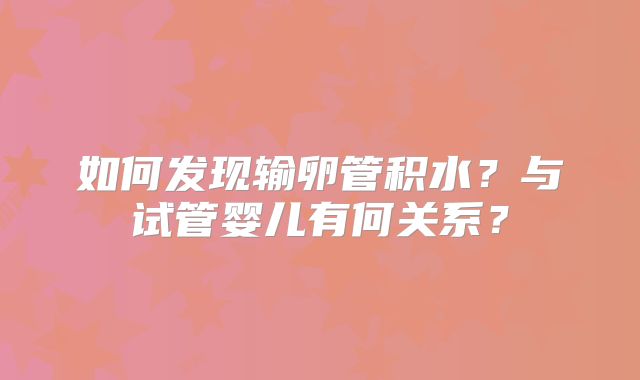 如何发现输卵管积水？与试管婴儿有何关系？
