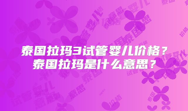 泰国拉玛3试管婴儿价格？泰国拉玛是什么意思？
