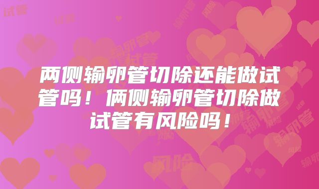 两侧输卵管切除还能做试管吗！俩侧输卵管切除做试管有风险吗！