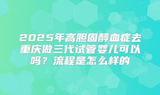 2025年高胆固醇血症去重庆做三代试管婴儿可以吗?流程是怎么样的