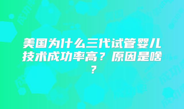 美国为什么三代试管婴儿技术成功率高？原因是啥？