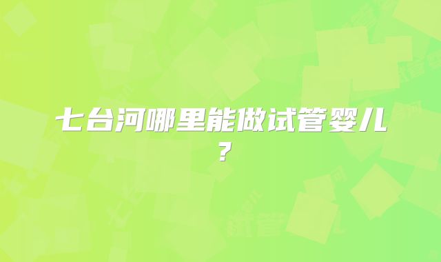 七台河哪里能做试管婴儿？