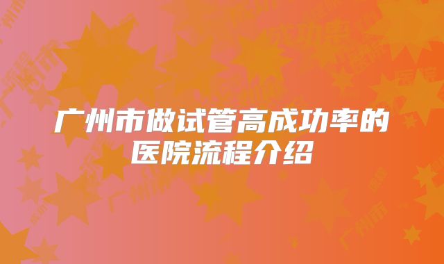 广州市做试管高成功率的医院流程介绍
