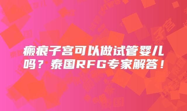 瘢痕子宫可以做试管婴儿吗？泰国RFG专家解答！