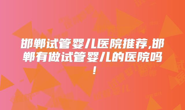 邯郸试管婴儿医院推荐,邯郸有做试管婴儿的医院吗!
