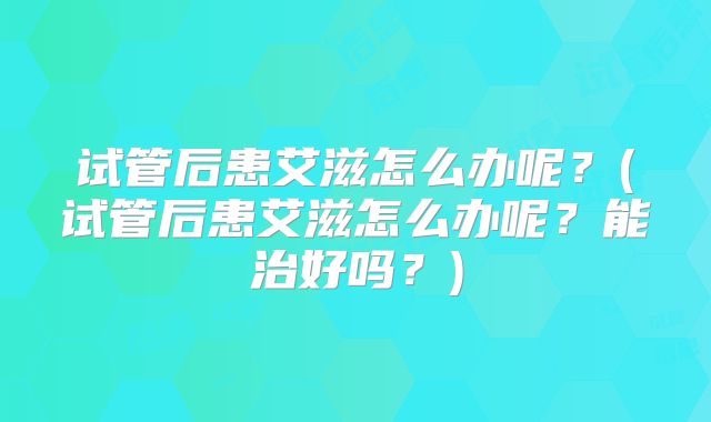 试管后患艾滋怎么办呢?(试管后患艾滋怎么办呢?能治好吗?)