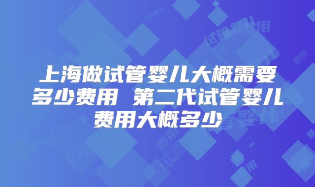 上海做试管婴儿大概需要多少费用 第二代试管婴儿费用大概多少
