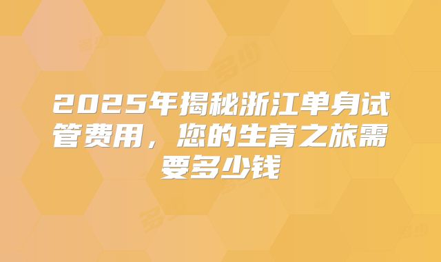 2025年揭秘浙江单身试管费用,您的生育之旅需要多少钱