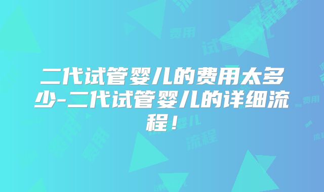 二代试管婴儿的费用太多少-二代试管婴儿的详细流程！