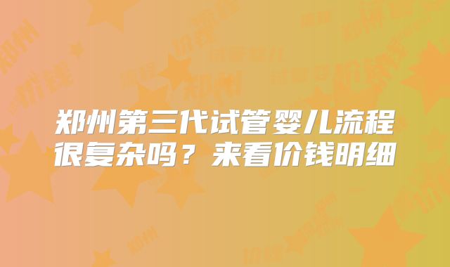郑州第三代试管婴儿流程很复杂吗?来看价钱明细