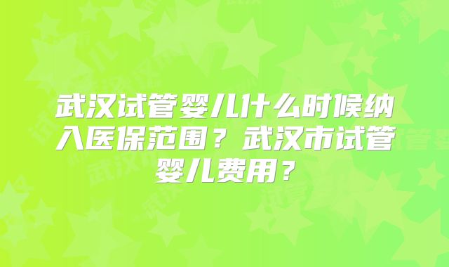 武汉试管婴儿什么时候纳入医保范围？武汉市试管婴儿费用？