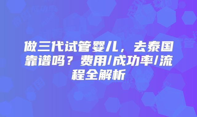 做三代试管婴儿，去泰国靠谱吗？费用/成功率/流程全解析