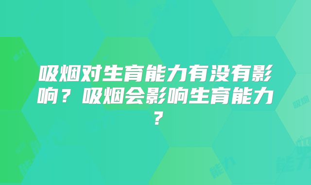 吸烟对生育能力有没有影响？吸烟会影响生育能力？